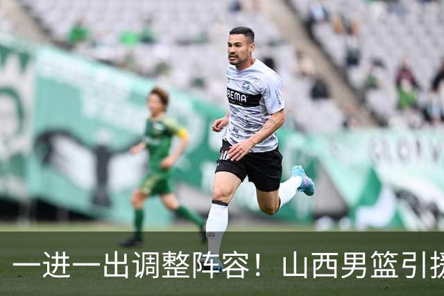 一进一出调整阵容！山西男篮引援方案临时更改，放弃签约首钢顶薪内线范子铭，侯向锋：欢迎胡金秋