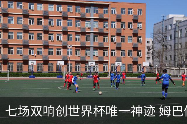七场双响创世界杯唯一神迹 姆巴佩展现统治级实力