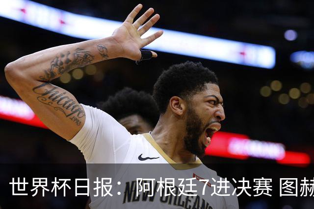 世界杯日报：阿根廷7进决赛 图赫尔将留任率队征战欧洲杯