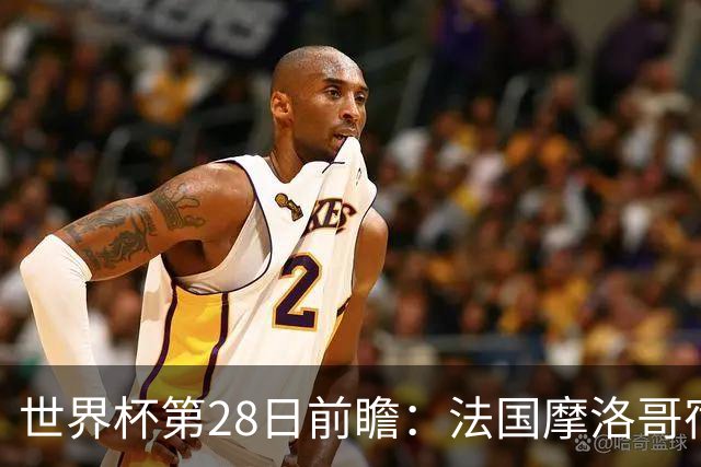 世界杯第28日前瞻：法国摩洛哥宿命重逢 姆巴佩剑指新高度