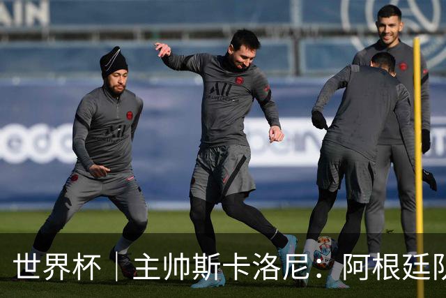 世界杯｜主帅斯卡洛尼：阿根廷队不自大也不自卑