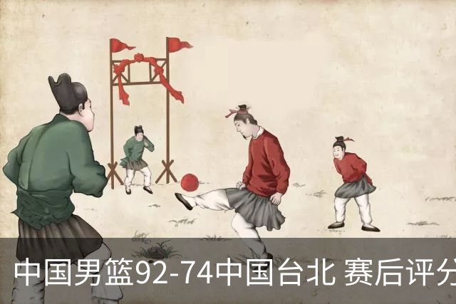 中国男篮92-74中国台北 赛后评分:胡金秋最高 高诗岩最低 郭士强低分