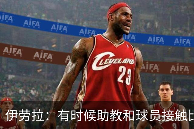伊劳拉：有时候助教和球员接触比我还多，球员更愿和他们交流