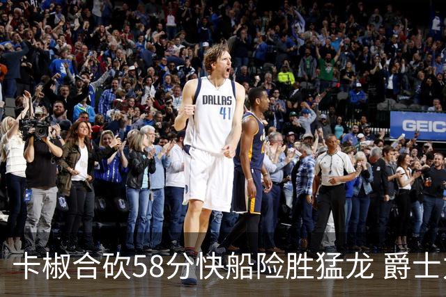 卡椒合砍58分快船险胜猛龙 爵士力克掘金3连胜