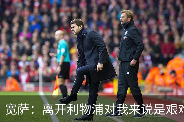 宽萨：离开利物浦对我来说是艰难的决定，但我需要每周都能出场
