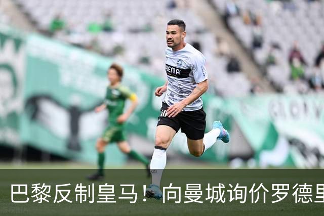 巴黎反制皇马！向曼城询价罗德里 掏8000万欧截胡？