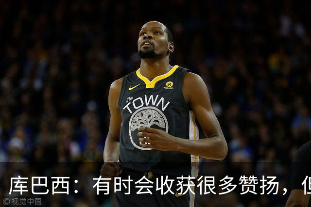 库巴西：有时会收获很多赞扬，但仍要脚踏实地做好自己的工作