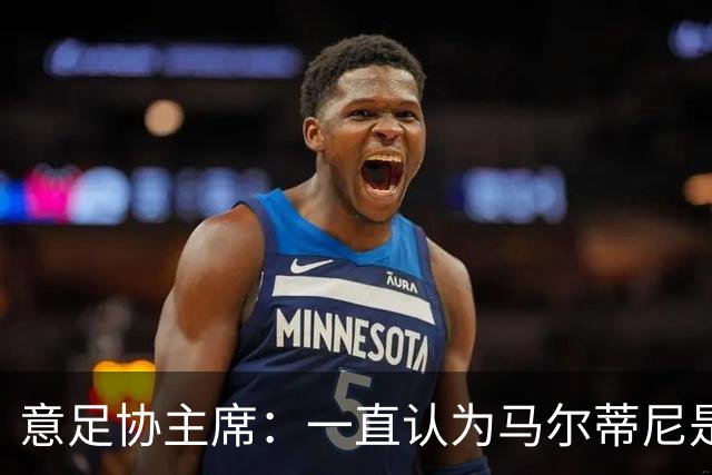 意足协主席：一直认为马尔蒂尼是合适人选，会和他共同决定新主帅