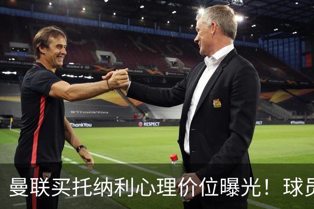 曼联买托纳利心理价位曝光！球员首选梦剧场，恐需其主动促成转会