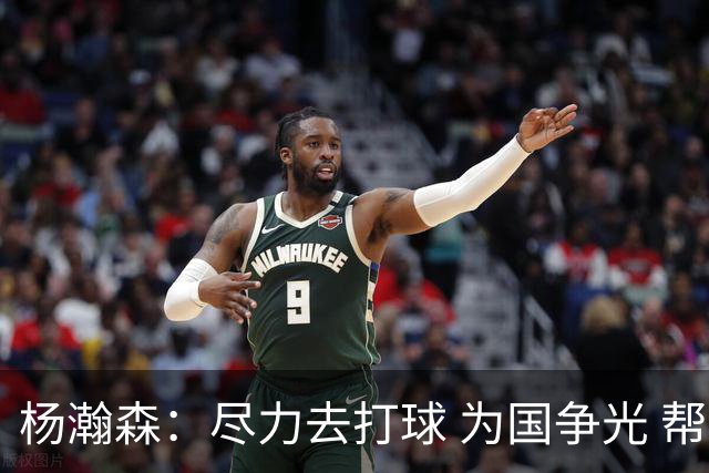 杨瀚森：尽力去打球 为国争光 帮助中国男篮进奥运会是我的目标