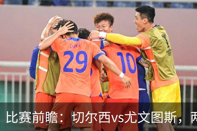 比赛前瞻：切尔西vs尤文图斯，两大豪门决战香港启德体育园