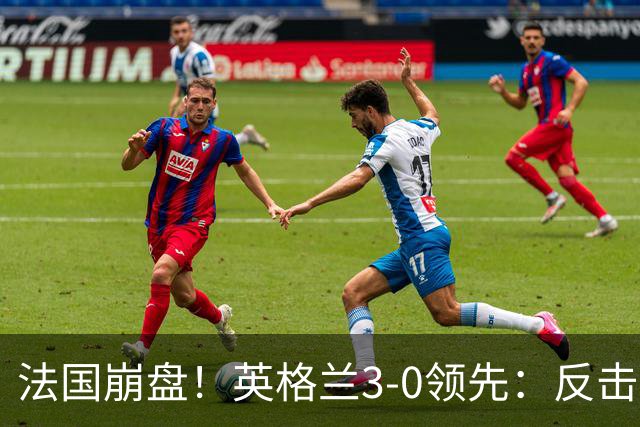 法国崩盘！英格兰3-0领先：反击2打4，门前3连击，1.1亿巨星破门