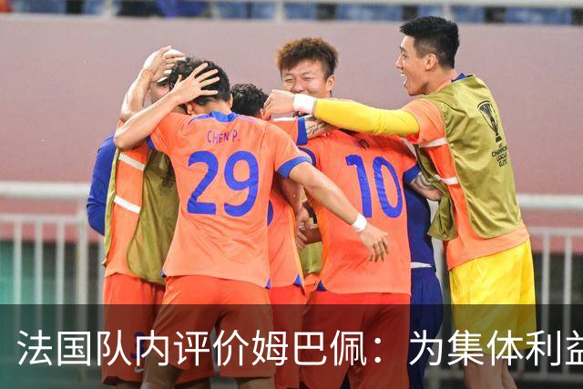 法国队内评价姆巴佩：为集体利益着想，是真正的团队领袖和榜样