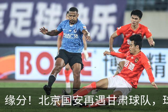 缘分！北京国安再遇甘肃球队，球迷：想起泾川文汇，就问慌不慌？