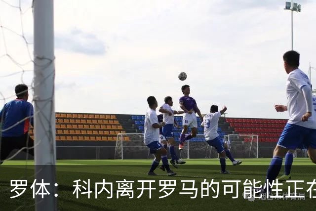 罗体：科内离开罗马的可能性正在上升，曼联暂未开出正式报价