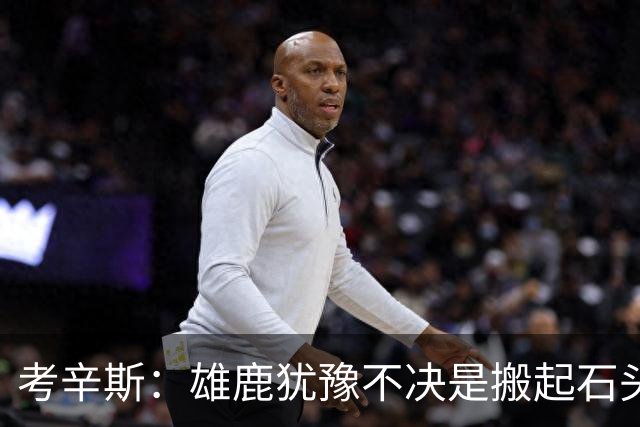 考辛斯：雄鹿犹豫不决是搬起石头砸自己脚 字母交易价值都拖没了