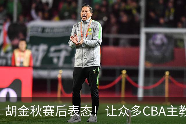 胡金秋赛后表态！让众多CBA主教练懵逼，最后的赢家并非王哲林