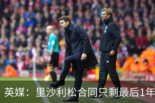 英媒：里沙利松合同只剩最后1年，显然会有新前锋加盟热刺