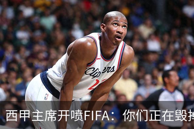 西甲主席开喷FIFA：你们正在毁掉这个行业，因凡蒂诺该下台了