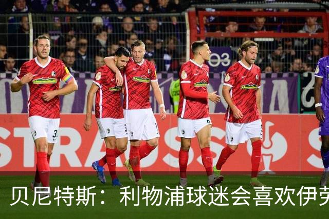贝尼特斯：利物浦球迷会喜欢伊劳拉的足球，我相信他能做得很棒