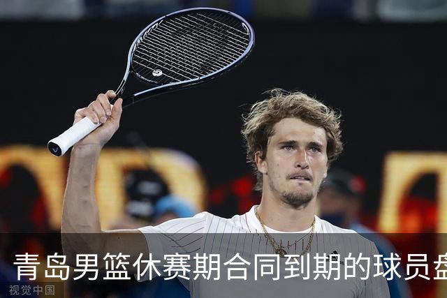 青岛男篮休赛期合同到期的球员盘点，王睿泽赵嘉义领衔