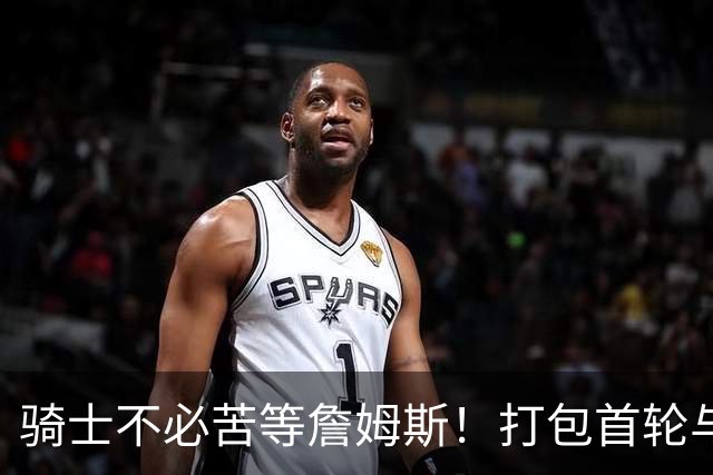 骑士不必苦等詹姆斯！打包首轮与斯特鲁斯换狄龙更能掌握主动权