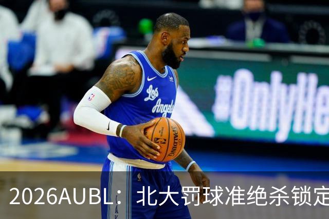2026AUBL：北大罚球准绝杀锁定C组第一 李东奇21分汪志鹏23+12