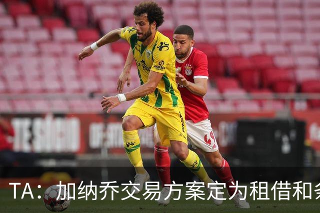 TA：加纳乔交易方案定为租借和条件强制买断，维拉承担大部分薪资